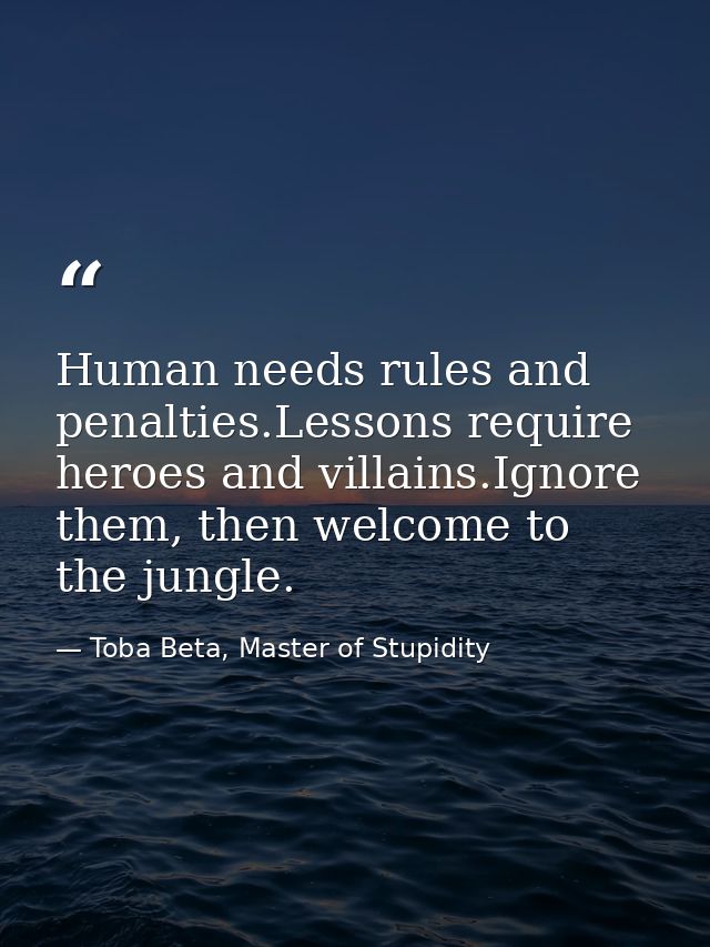 Human needs rules and penalties.Lessons require heroes and villains.Ignore them, then welcome to the jungle. — Toba Beta, Master of Stupidity