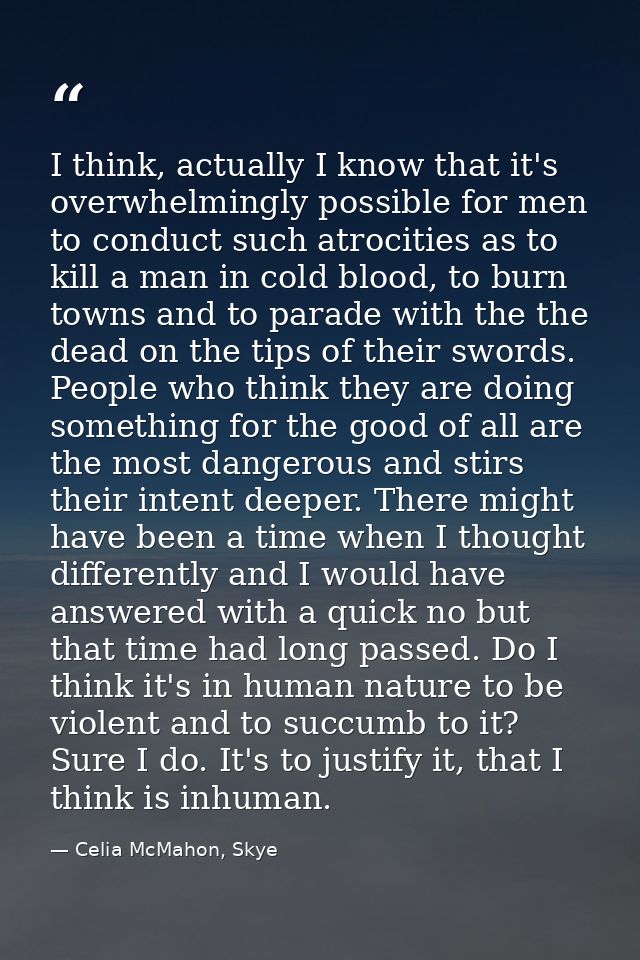 I think, actually I know that it's overwhelmingly possible for men to conduct such atrocities as to kill a man in cold b — Celia McMahon, Skye