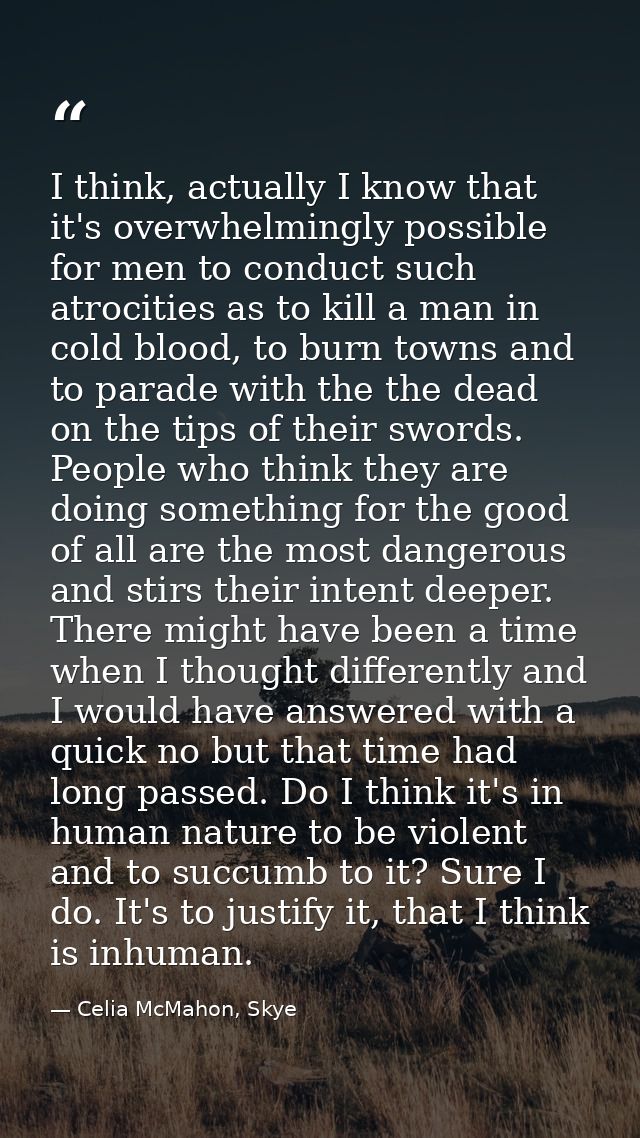 I think, actually I know that it's overwhelmingly possible for men to conduct such atrocities as to kill a man in cold b — Celia McMahon, Skye