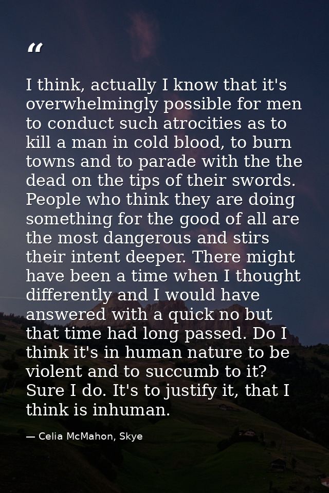 I think, actually I know that it's overwhelmingly possible for men to conduct such atrocities as to kill a man in cold b — Celia McMahon, Skye