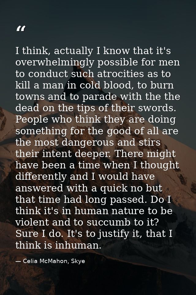 I think, actually I know that it's overwhelmingly possible for men to conduct such atrocities as to kill a man in cold b — Celia McMahon, Skye
