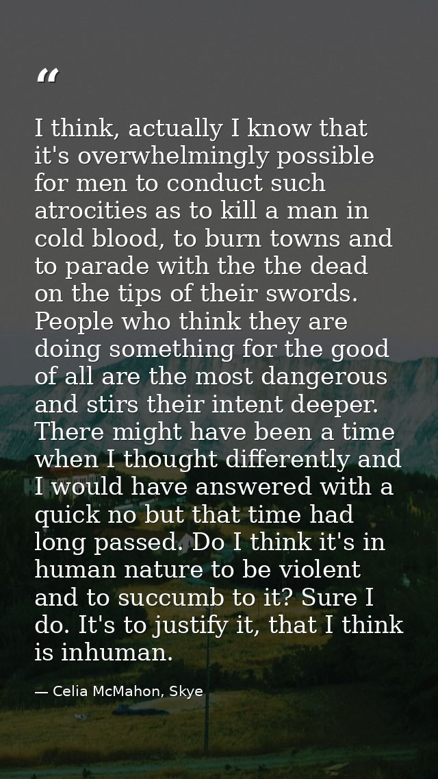 I think, actually I know that it's overwhelmingly possible for men to conduct such atrocities as to kill a man in cold b — Celia McMahon, Skye