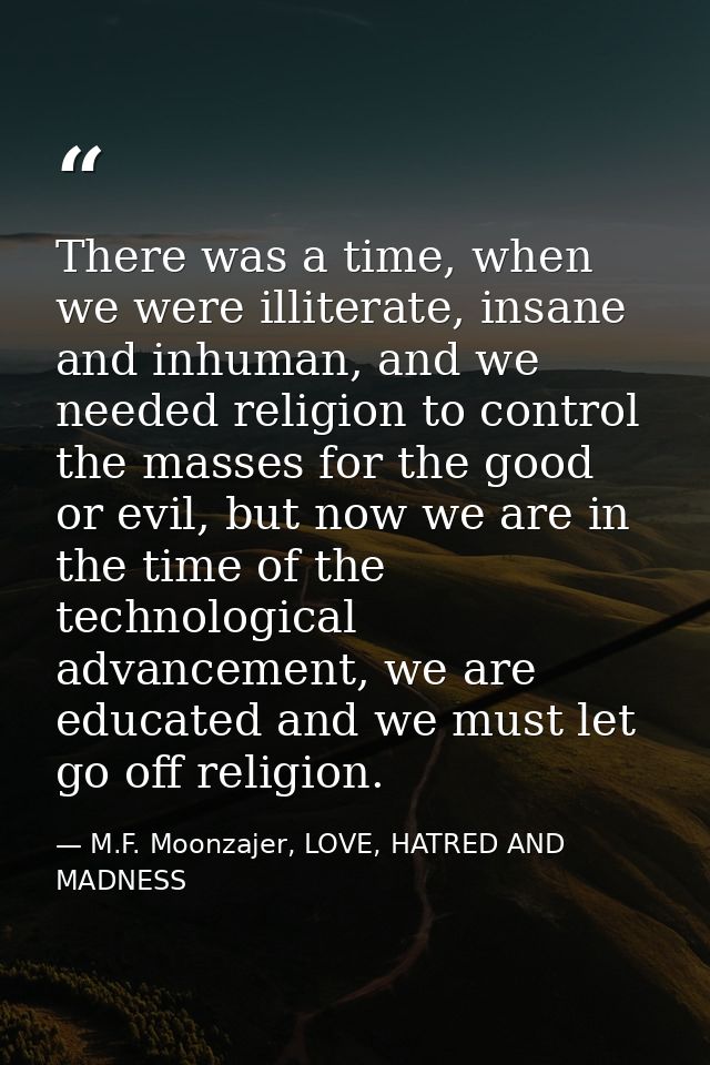There was a time, when we were illiterate, insane and inhuman, and we needed religion to control the masses for the good — M.F. Moonzajer, LOVE, HATRED AND MADNESS