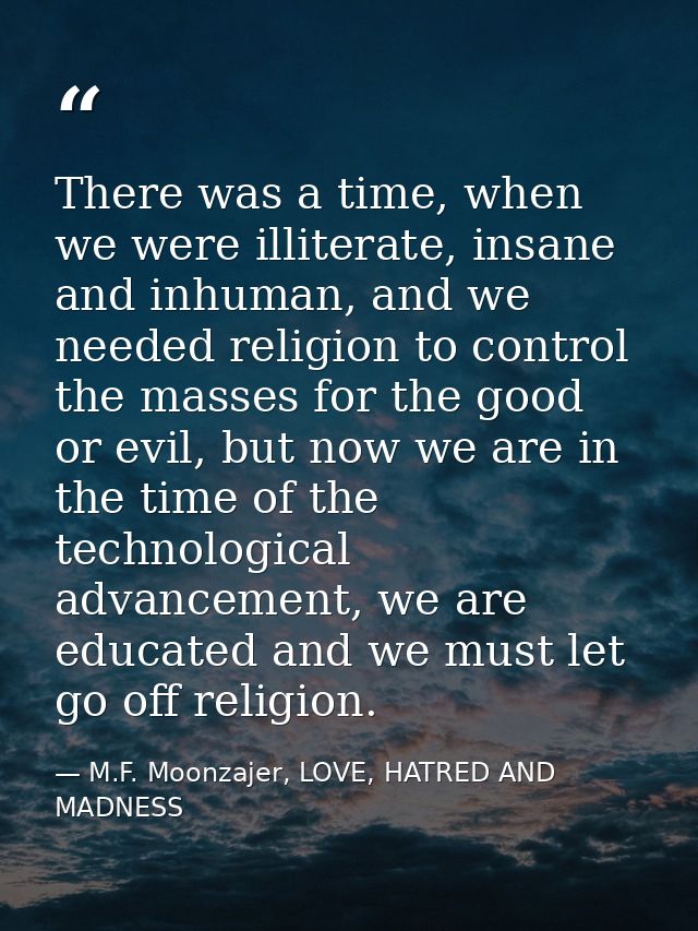 There was a time, when we were illiterate, insane and inhuman, and we needed religion to control the masses for the good — M.F. Moonzajer, LOVE, HATRED AND MADNESS