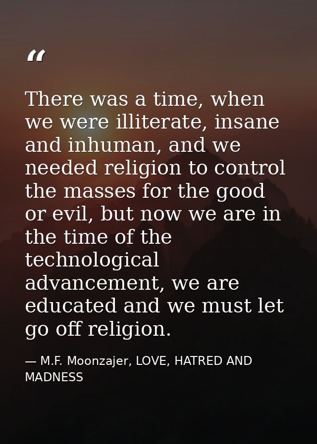 There was a time, when we were illiterate, insane and inhuman, and we needed religion to control the masses for the good — M.F. Moonzajer, LOVE, HATRED AND MADNESS