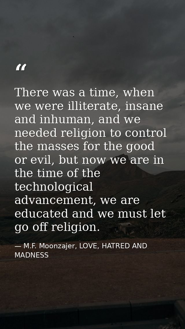 There was a time, when we were illiterate, insane and inhuman, and we needed religion to control the masses for the good — M.F. Moonzajer, LOVE, HATRED AND MADNESS