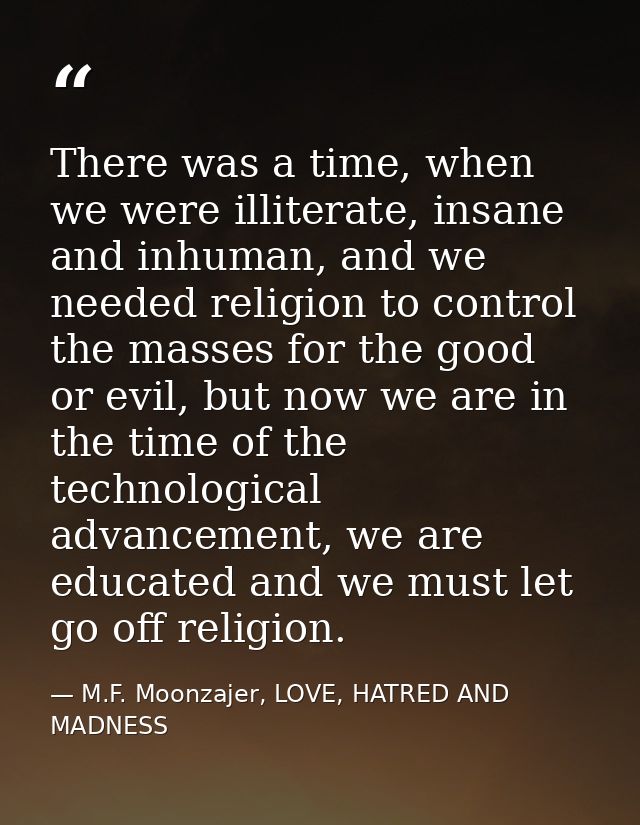 There was a time, when we were illiterate, insane and inhuman, and we needed religion to control the masses for the good — M.F. Moonzajer, LOVE, HATRED AND MADNESS
