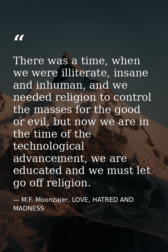 There was a time, when we were illiterate, insane and inhuman, and we needed religion to control the masses for the good — M.F. Moonzajer, LOVE, HATRED AND MADNESS