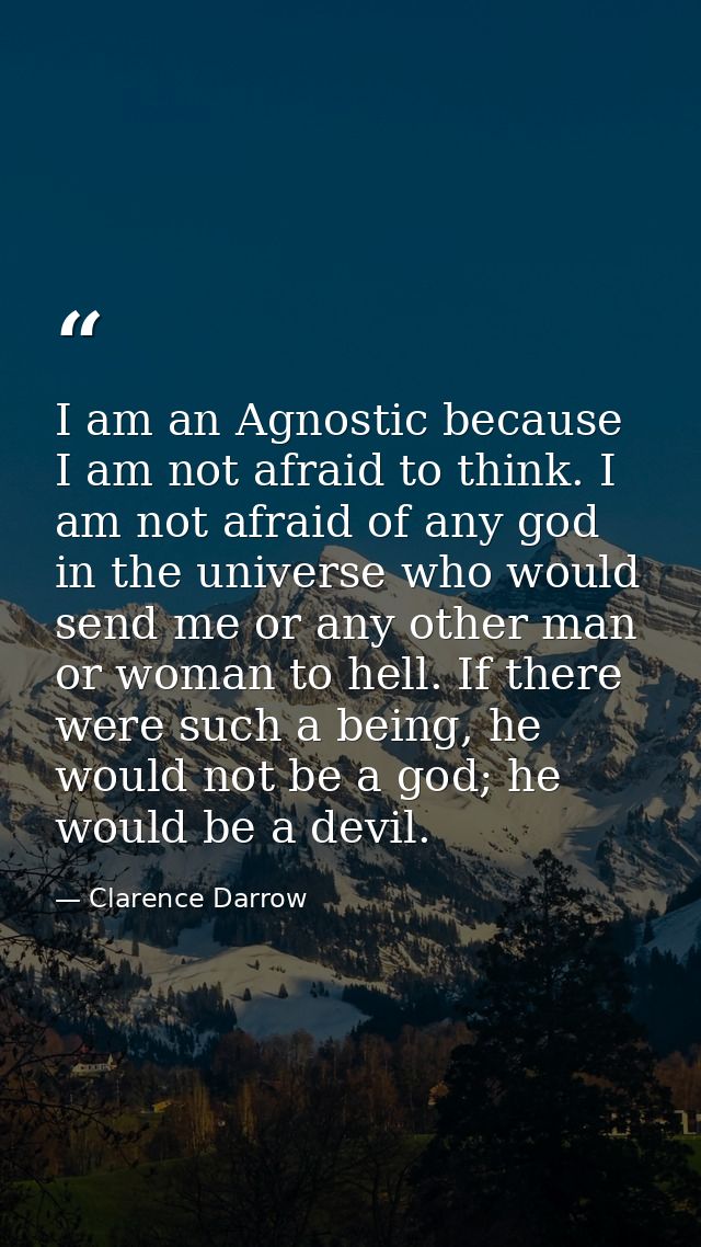 I am an Agnostic because I am not afraid to think. I am not afraid of any god in the universe who would send me or any o — Clarence Darrow