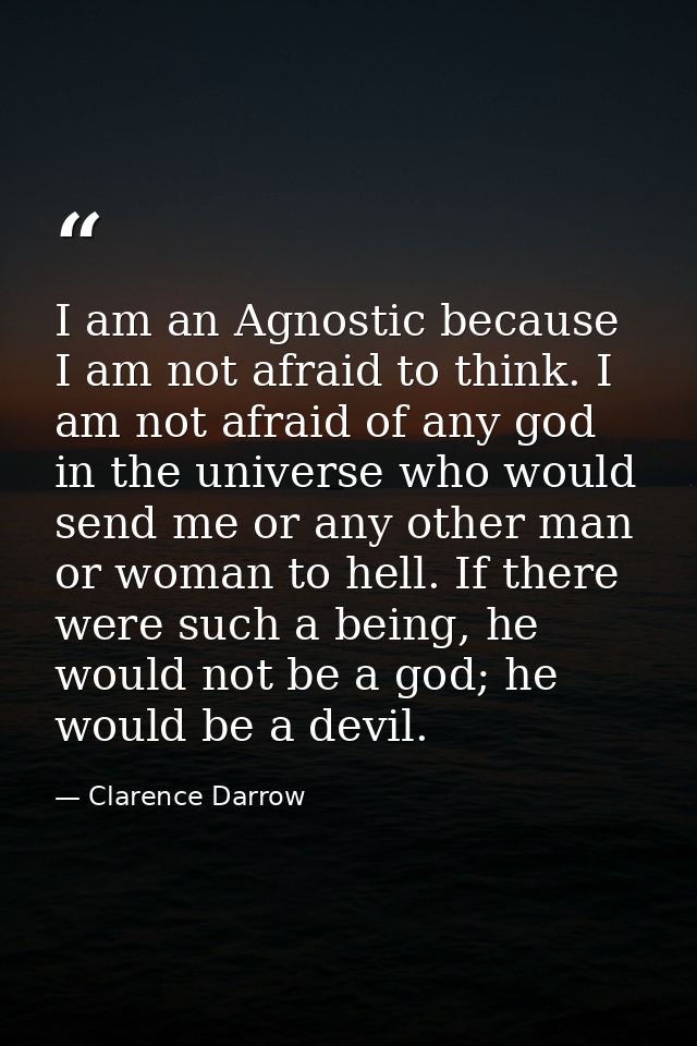 I am an Agnostic because I am not afraid to think. I am not afraid of any god in the universe who would send me or any o — Clarence Darrow