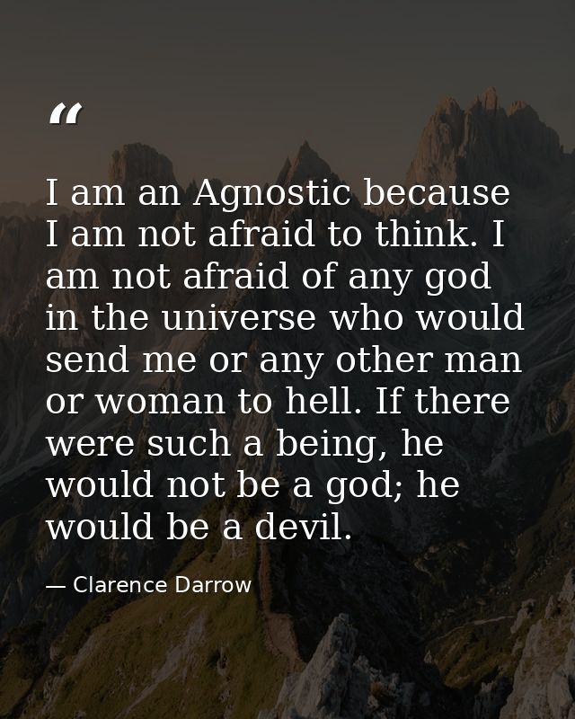 I am an Agnostic because I am not afraid to think. I am not afraid of any god in the universe who would send me or any o — Clarence Darrow
