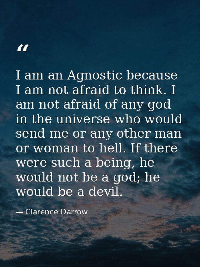 I am an Agnostic because I am not afraid to think. I am not afraid of any god in the universe who would send me or any o — Clarence Darrow