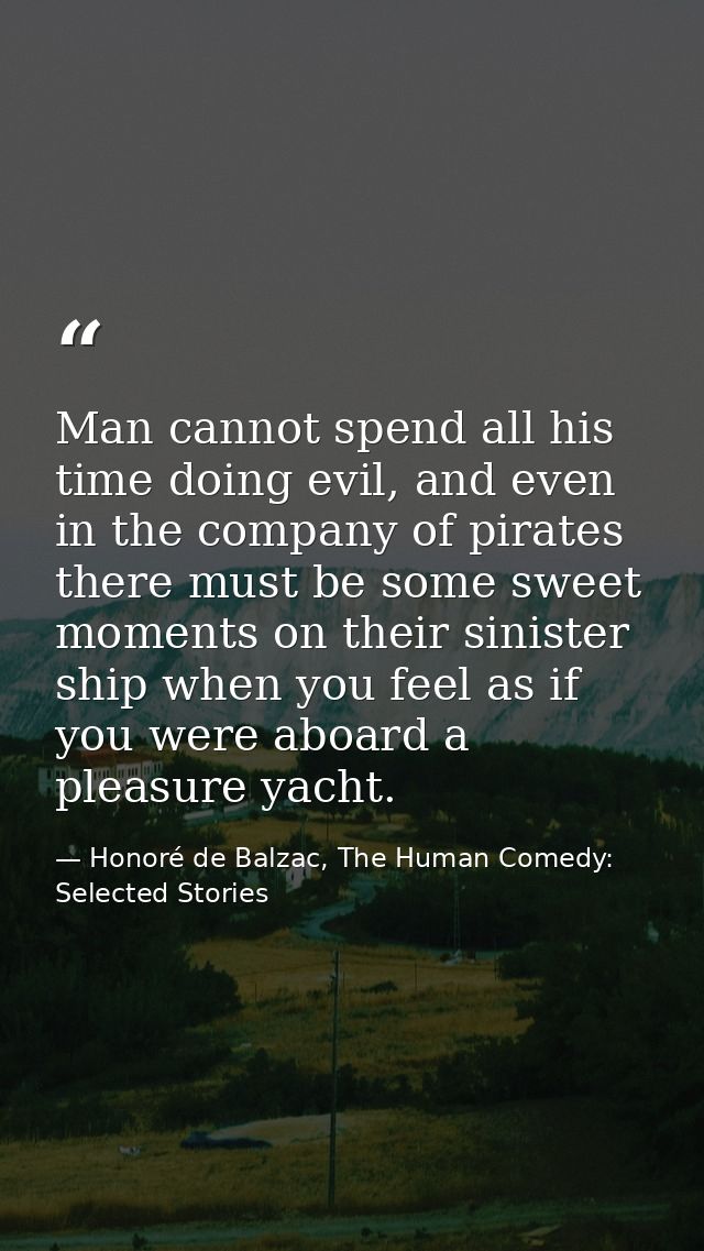 Man cannot spend all his time doing evil, and even in the company of pirates there must be some sweet moments on their s — Honoré de Balzac, The Human Comedy: Selected Stories
