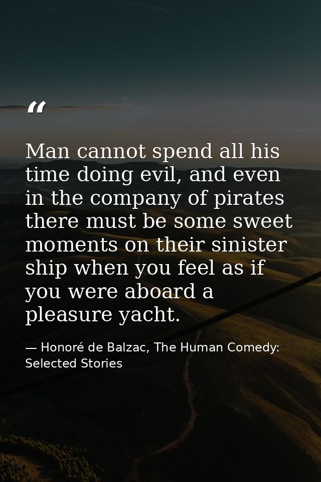 Man cannot spend all his time doing evil, and even in the company of pirates there must be some sweet moments on their s — Honoré de Balzac, The Human Comedy: Selected Stories
