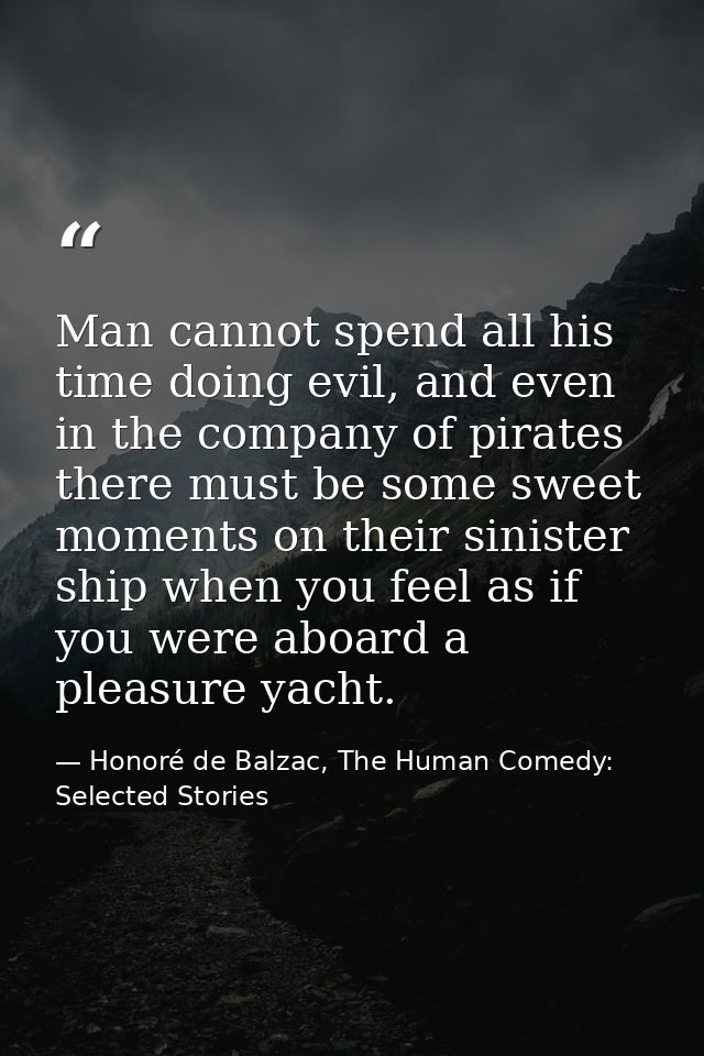 Man cannot spend all his time doing evil, and even in the company of pirates there must be some sweet moments on their s — Honoré de Balzac, The Human Comedy: Selected Stories