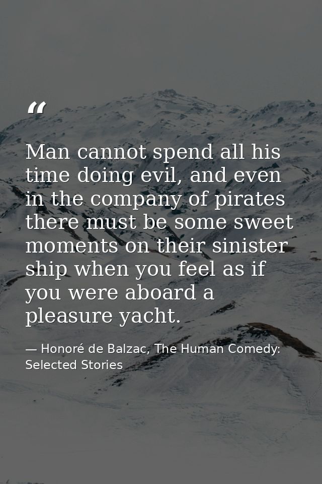 Man cannot spend all his time doing evil, and even in the company of pirates there must be some sweet moments on their s — Honoré de Balzac, The Human Comedy: Selected Stories