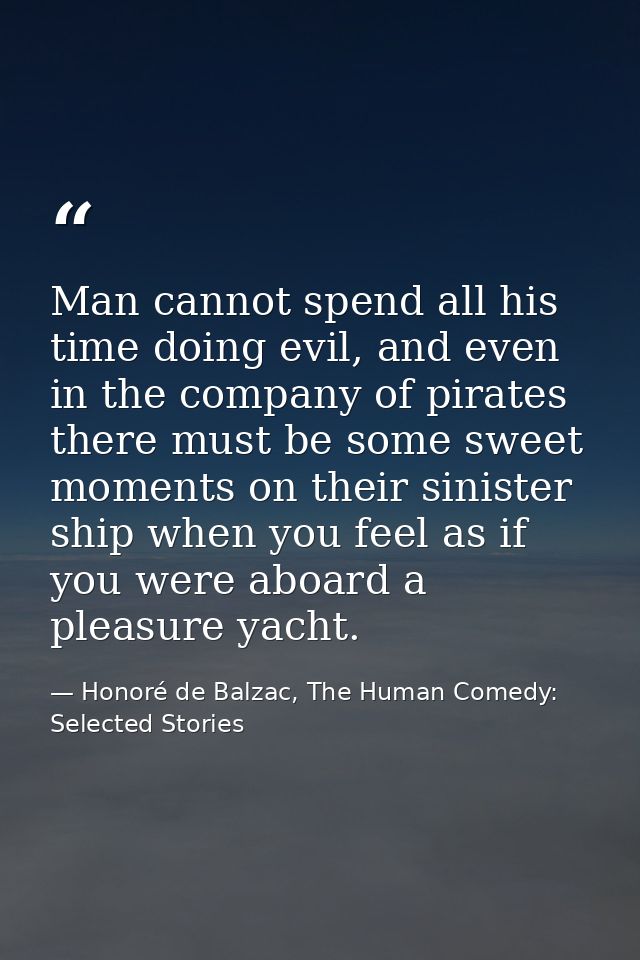 Man cannot spend all his time doing evil, and even in the company of pirates there must be some sweet moments on their s — Honoré de Balzac, The Human Comedy: Selected Stories