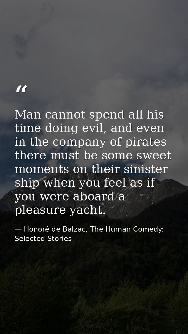 Man cannot spend all his time doing evil, and even in the company of pirates there must be some sweet moments on their s — Honoré de Balzac, The Human Comedy: Selected Stories
