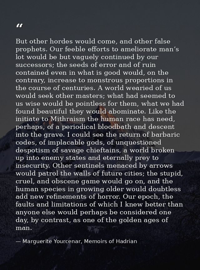 But other hordes would come, and other false prophets. Our feeble efforts to ameliorate man’s lot would be but vaguely c — Marguerite Yourcenar, Memoirs of Hadrian