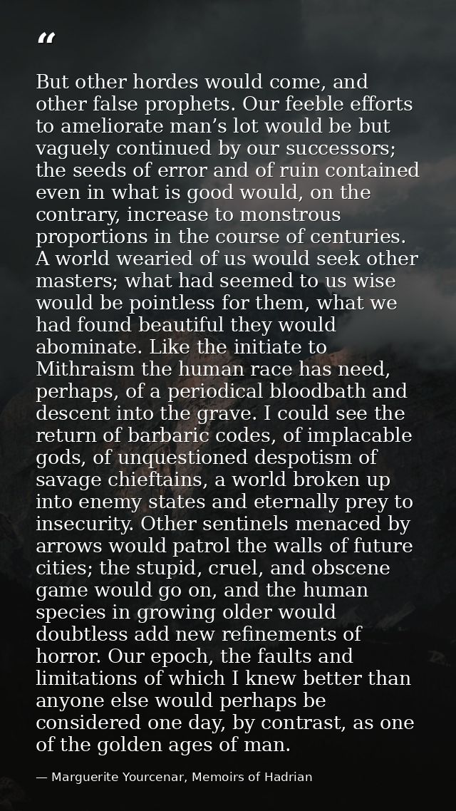 But other hordes would come, and other false prophets. Our feeble efforts to ameliorate man’s lot would be but vaguely c — Marguerite Yourcenar, Memoirs of Hadrian