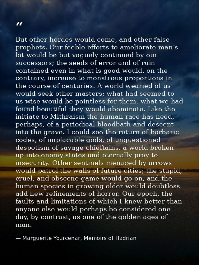 But other hordes would come, and other false prophets. Our feeble efforts to ameliorate man’s lot would be but vaguely c — Marguerite Yourcenar, Memoirs of Hadrian