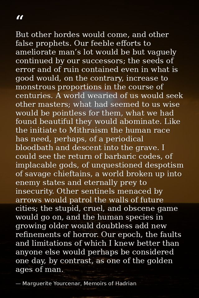But other hordes would come, and other false prophets. Our feeble efforts to ameliorate man’s lot would be but vaguely c — Marguerite Yourcenar, Memoirs of Hadrian