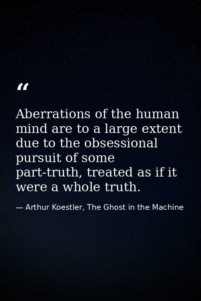 Aberrations of the human mind are to a large extent due to the obsessional pursuit of some part-truth, treated as if it  — Arthur Koestler, The Ghost in the Machine
