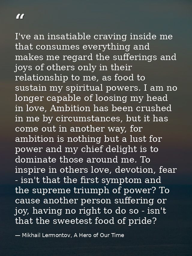 I've an insatiable craving inside me that consumes everything and makes me regard the sufferings and joys of others only — Mikhail Lermontov, A Hero of Our Time