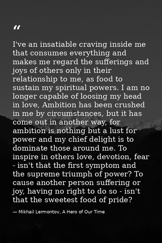I've an insatiable craving inside me that consumes everything and makes me regard the sufferings and joys of others only — Mikhail Lermontov, A Hero of Our Time