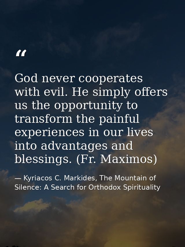 God never cooperates with evil. He simply offers us the opportunity to transform the painful experiences in our lives in — Kyriacos C. Markides, The Mountain of Silence: A Search for Orthodox Spirituality