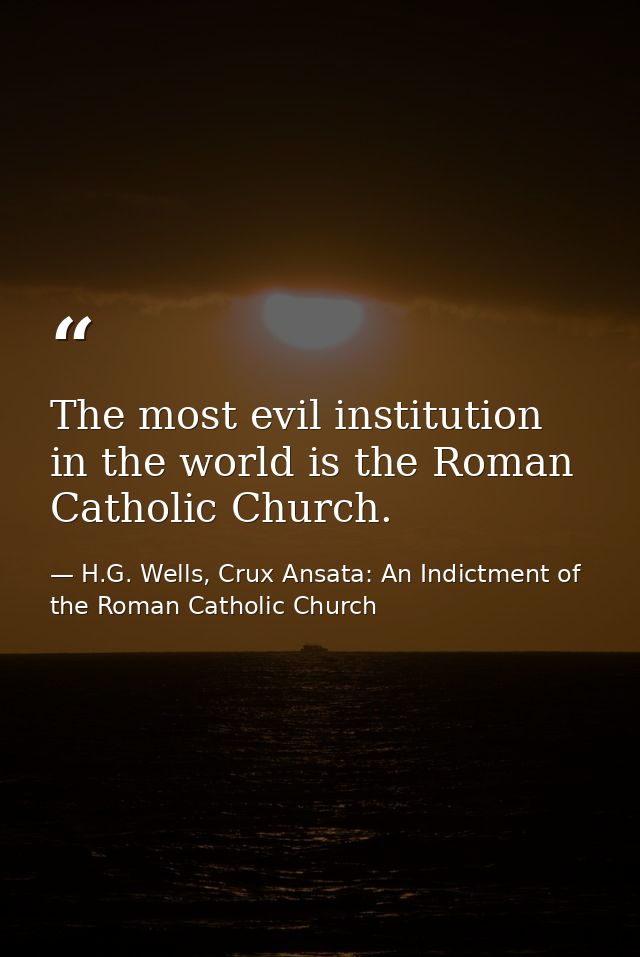 The most evil institution in the world is the Roman Catholic Church. — H.G. Wells, Crux Ansata: An Indictment of the Roman Catholic Church