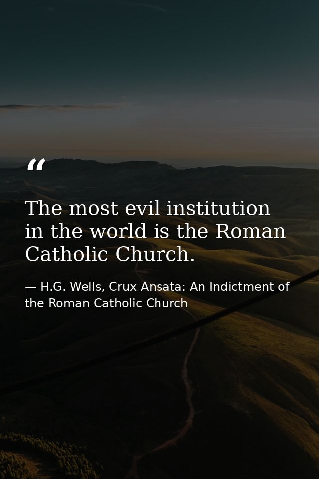 The most evil institution in the world is the Roman Catholic Church. — H.G. Wells, Crux Ansata: An Indictment of the Roman Catholic Church