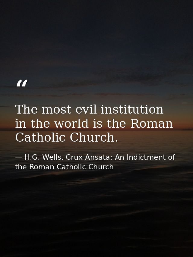The most evil institution in the world is the Roman Catholic Church. — H.G. Wells, Crux Ansata: An Indictment of the Roman Catholic Church