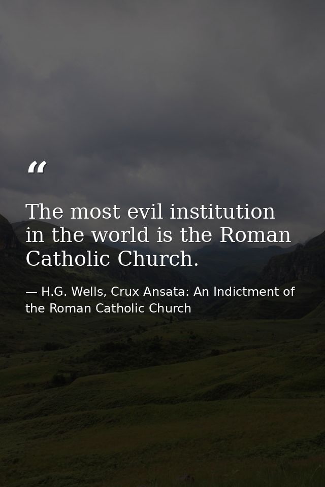 The most evil institution in the world is the Roman Catholic Church. — H.G. Wells, Crux Ansata: An Indictment of the Roman Catholic Church