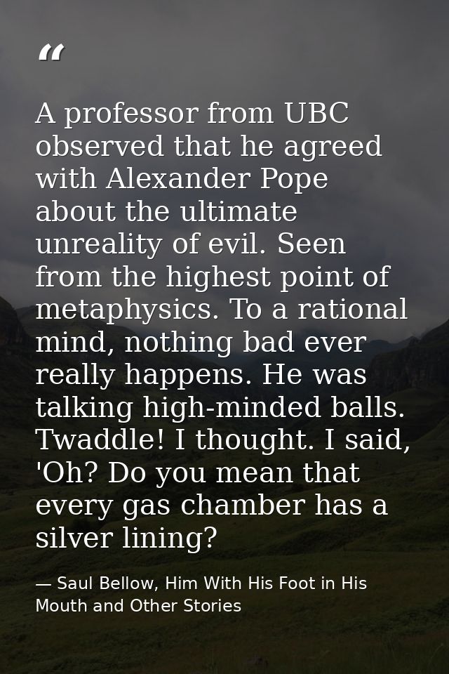 A professor from UBC observed that he agreed with Alexander Pope about the ultimate unreality of evil. Seen from the hig — Saul Bellow, Him With His Foot in His Mouth and Other Stories