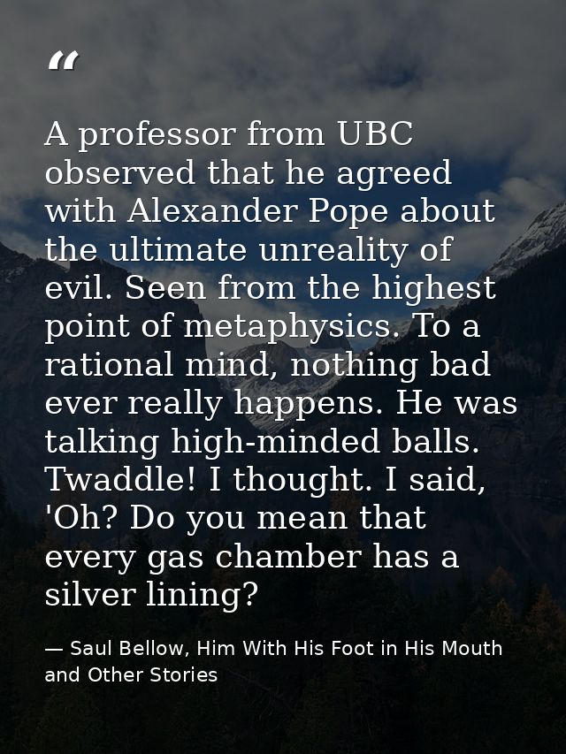 A professor from UBC observed that he agreed with Alexander Pope about the ultimate unreality of evil. Seen from the hig — Saul Bellow, Him With His Foot in His Mouth and Other Stories