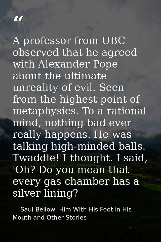 A professor from UBC observed that he agreed with Alexander Pope about the ultimate unreality of evil. Seen from the hig — Saul Bellow, Him With His Foot in His Mouth and Other Stories