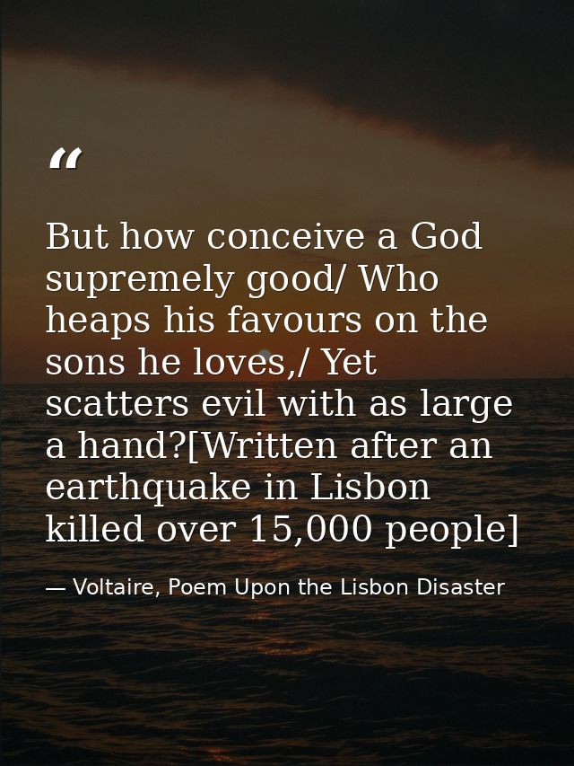 But how conceive a God supremely good/ Who heaps his favours on the sons he loves,/ Yet scatters evil with as large a ha — Voltaire, Poem Upon the Lisbon Disaster