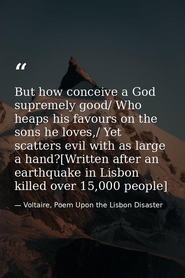 But how conceive a God supremely good/ Who heaps his favours on the sons he loves,/ Yet scatters evil with as large a ha — Voltaire, Poem Upon the Lisbon Disaster
