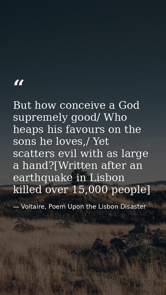 But how conceive a God supremely good/ Who heaps his favours on the sons he loves,/ Yet scatters evil with as large a ha — Voltaire, Poem Upon the Lisbon Disaster