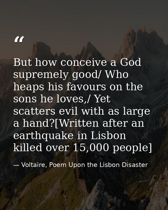 But how conceive a God supremely good/ Who heaps his favours on the sons he loves,/ Yet scatters evil with as large a ha — Voltaire, Poem Upon the Lisbon Disaster