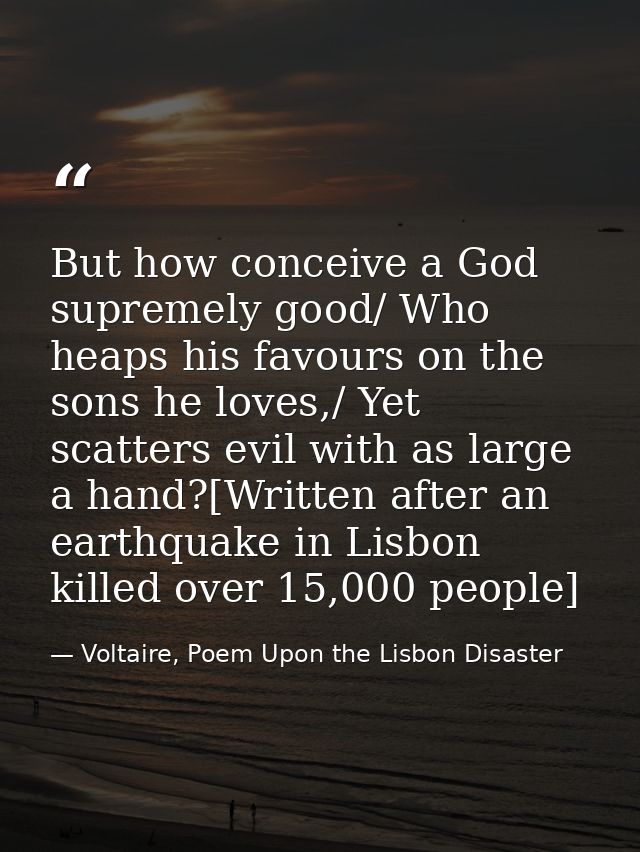 But how conceive a God supremely good/ Who heaps his favours on the sons he loves,/ Yet scatters evil with as large a ha — Voltaire, Poem Upon the Lisbon Disaster