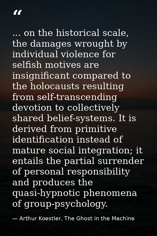 ... on the historical scale, the damages wrought by individual violence for selfish motives are insignificant compared t — Arthur Koestler, The Ghost in the Machine