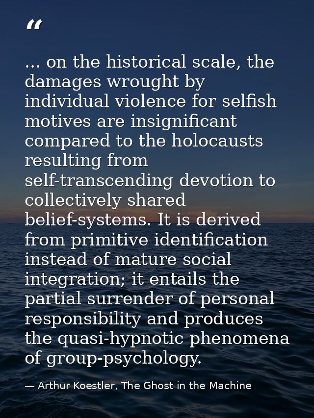 ... on the historical scale, the damages wrought by individual violence for selfish motives are insignificant compared t — Arthur Koestler, The Ghost in the Machine