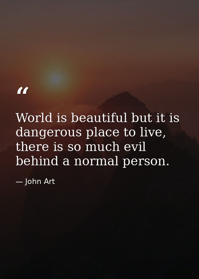 World is beautiful but it is dangerous place to live, there is so much evil behind a normal person. — John Art