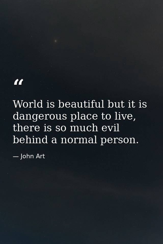 World is beautiful but it is dangerous place to live, there is so much evil behind a normal person. — John Art