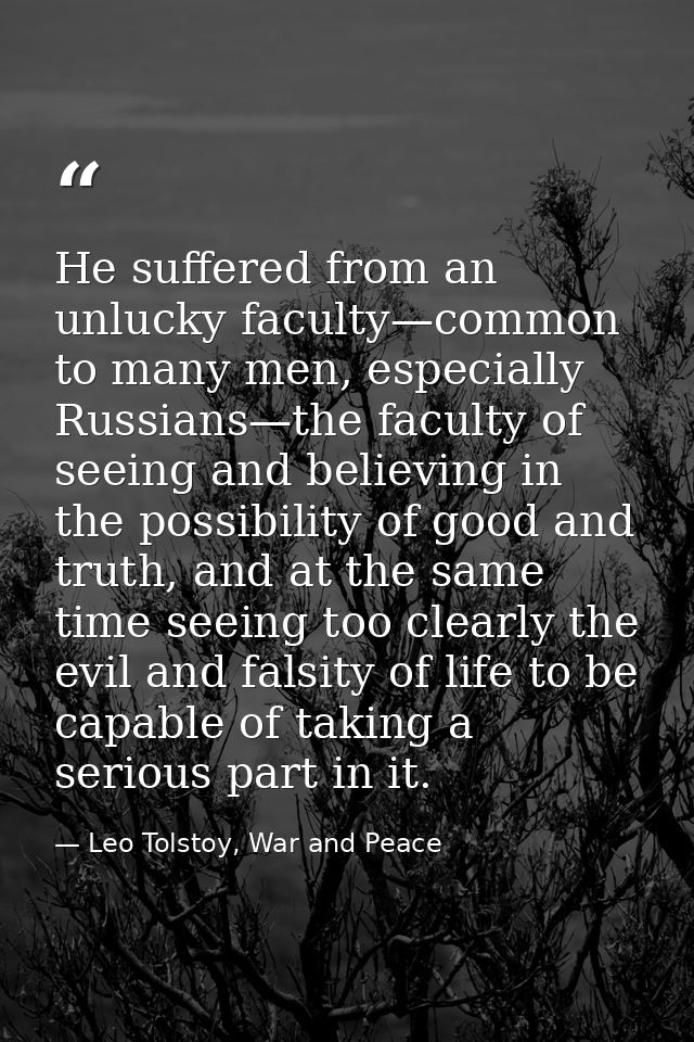 He suffered from an unlucky faculty—common to many men, especially Russians—the faculty of seeing and believing in the p — Leo Tolstoy, War and Peace