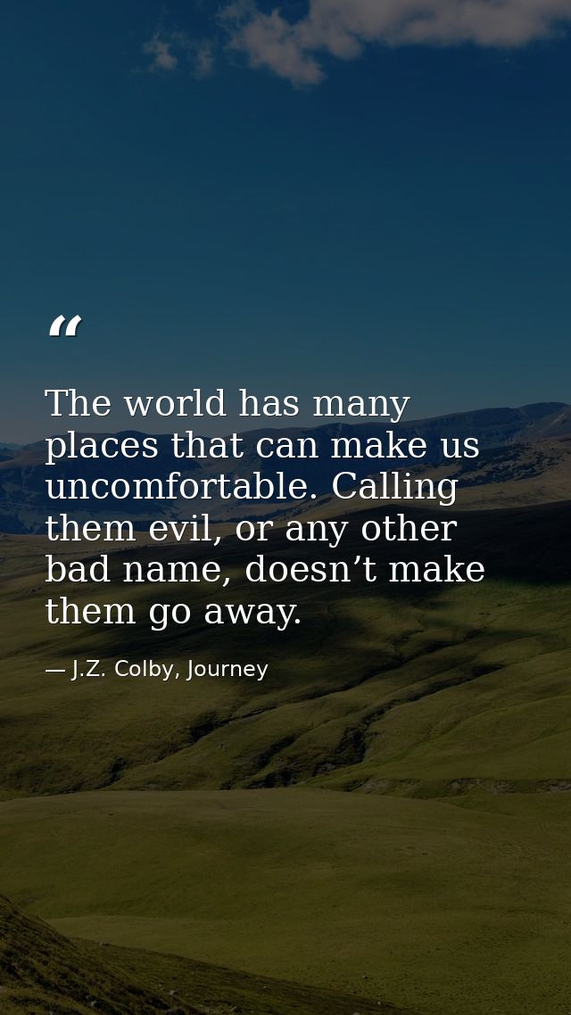 The world has many places that can make us uncomfortable. Calling them evil, or any other bad name, doesn’t make them go — J.Z. Colby, Journey