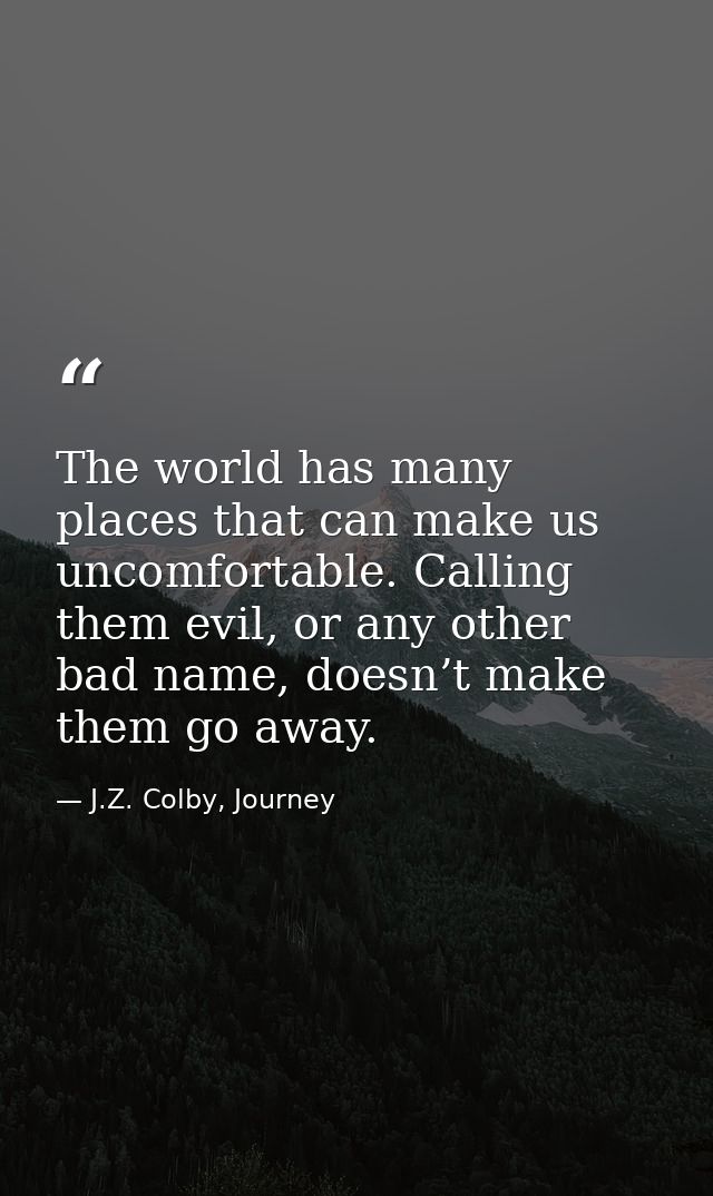 The world has many places that can make us uncomfortable. Calling them evil, or any other bad name, doesn’t make them go — J.Z. Colby, Journey