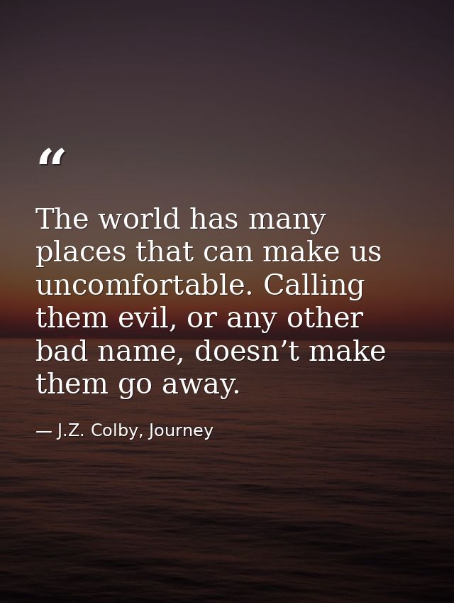 The world has many places that can make us uncomfortable. Calling them evil, or any other bad name, doesn’t make them go — J.Z. Colby, Journey